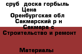 сруб. доска горбыль › Цена ­ 6 000 - Оренбургская обл., Сакмарский р-н, Сакмара с. Строительство и ремонт » Материалы   